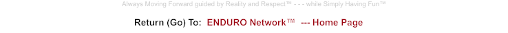 Return (Go) To:  ENDURO Network™  --- Home Page Always Moving Forward guided by Reality and Respect™ - - - while Simply Having Fun™